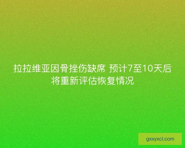 拉拉维亚因骨挫伤缺席 预计7至10天后将重新评估恢复情况