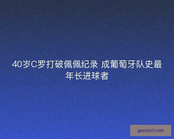 40岁C罗打破佩佩纪录 成葡萄牙队史最年长进球者