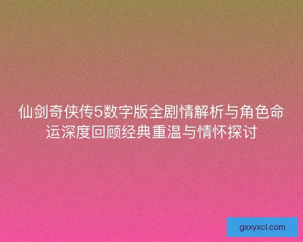 仙剑奇侠传5数字版全剧情解析与角色命运深度回顾经典重温与情怀探讨
