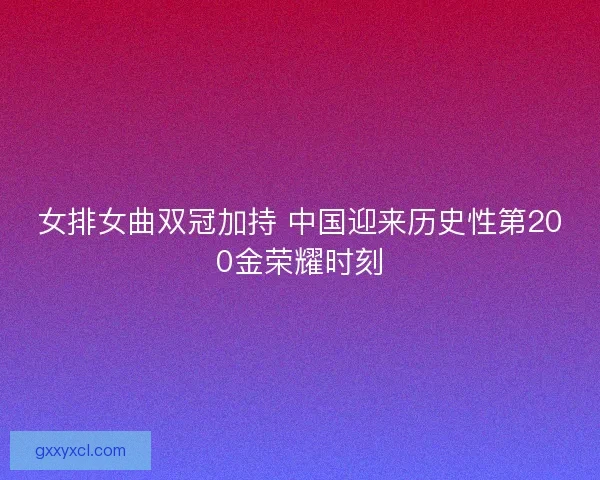 女排女曲双冠加持 中国迎来历史性第200金荣耀时刻
