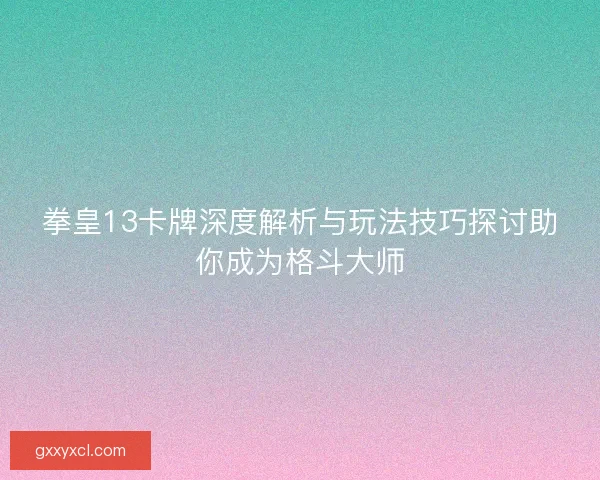 拳皇13卡牌深度解析与玩法技巧探讨助你成为格斗大师